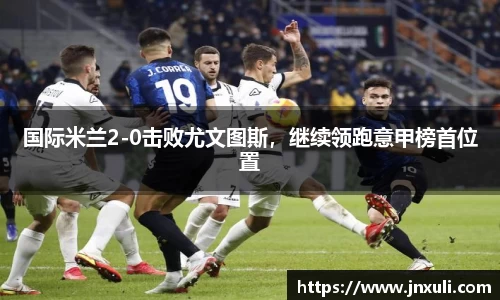 国际米兰2-0击败尤文图斯，继续领跑意甲榜首位置
