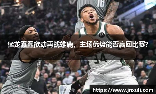 猛龙蠢蠢欲动再战雄鹿，主场优势能否赢回比赛？