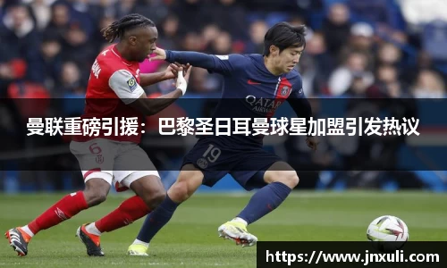 曼联重磅引援：巴黎圣日耳曼球星加盟引发热议