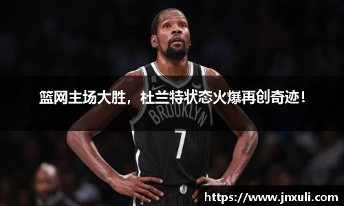 篮网主场大胜，杜兰特状态火爆再创奇迹！