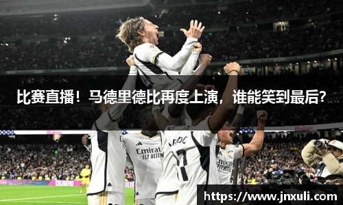 比赛直播！马德里德比再度上演，谁能笑到最后？
