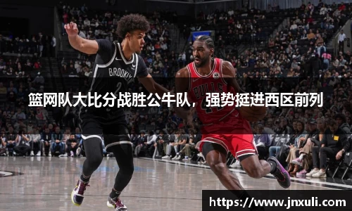 篮网队大比分战胜公牛队，强势挺进西区前列