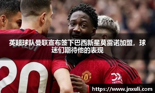 英超球队曼联宣布签下巴西新星莫雷诺加盟，球迷们期待他的表现