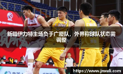 新疆伊力特主场负于广厦队，外界称球队状态需调整