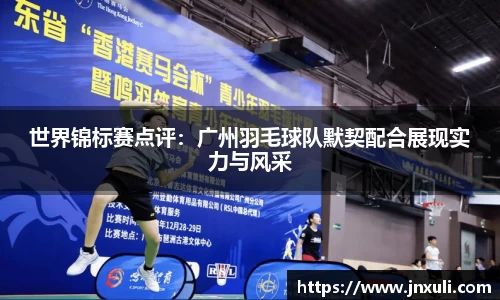 世界锦标赛点评：广州羽毛球队默契配合展现实力与风采