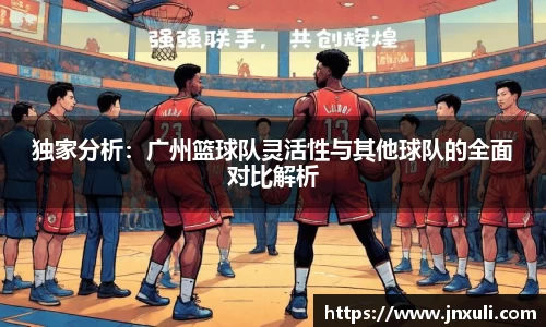 独家分析：广州篮球队灵活性与其他球队的全面对比解析