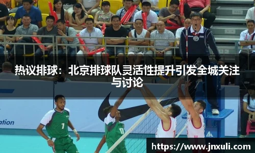 热议排球：北京排球队灵活性提升引发全城关注与讨论