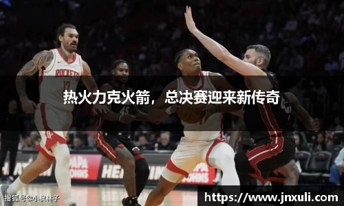 热火力克火箭，总决赛迎来新传奇