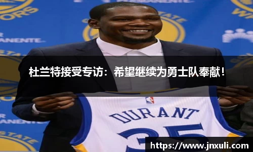 杜兰特接受专访：希望继续为勇士队奉献！