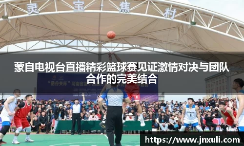 蒙自电视台直播精彩篮球赛见证激情对决与团队合作的完美结合