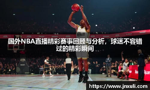 国外NBA直播精彩赛事回顾与分析，球迷不容错过的精彩瞬间