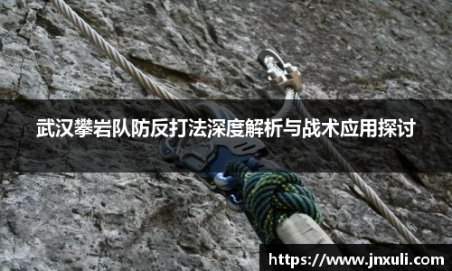 武汉攀岩队防反打法深度解析与战术应用探讨
