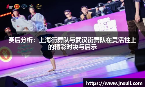 赛后分析：上海街舞队与武汉街舞队在灵活性上的精彩对决与启示