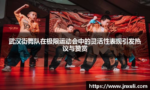 武汉街舞队在极限运动会中的灵活性表现引发热议与赞赏
