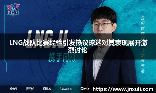 LNG战队比赛经验引发热议球迷对其表现展开激烈讨论
