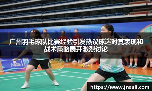 广州羽毛球队比赛经验引发热议球迷对其表现和战术策略展开激烈讨论