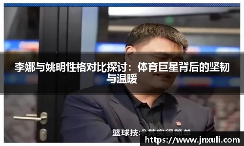 李娜与姚明性格对比探讨：体育巨星背后的坚韧与温暖