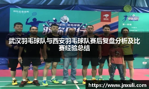 武汉羽毛球队与西安羽毛球队赛后复盘分析及比赛经验总结