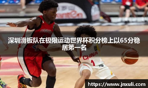 深圳滑板队在极限运动世界杯积分榜上以65分稳居第一名