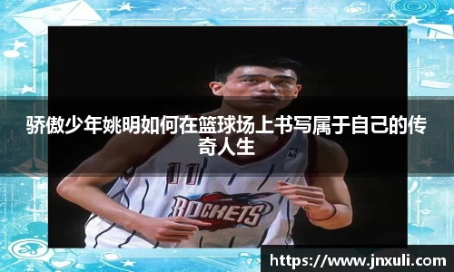骄傲少年姚明如何在篮球场上书写属于自己的传奇人生