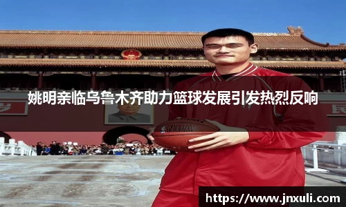 姚明亲临乌鲁木齐助力篮球发展引发热烈反响