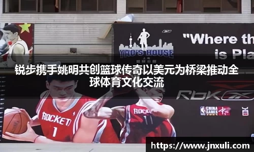 锐步携手姚明共创篮球传奇以美元为桥梁推动全球体育文化交流