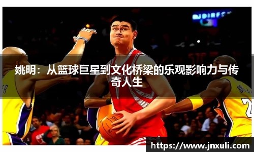 姚明：从篮球巨星到文化桥梁的乐观影响力与传奇人生