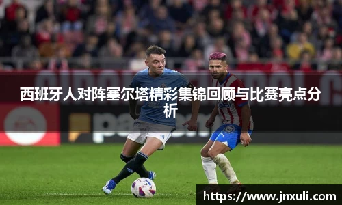 西班牙人对阵塞尔塔精彩集锦回顾与比赛亮点分析