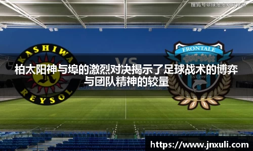 柏太阳神与埠的激烈对决揭示了足球战术的博弈与团队精神的较量