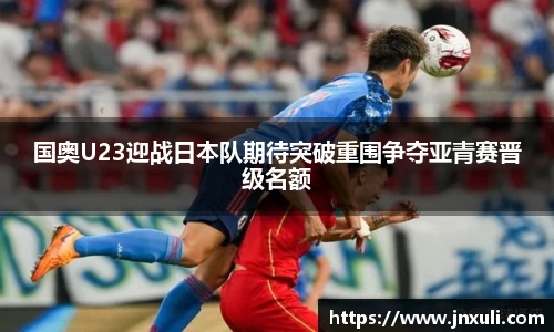 国奥U23迎战日本队期待突破重围争夺亚青赛晋级名额